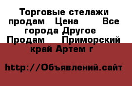 Торговые стелажи продам › Цена ­ 1 - Все города Другое » Продам   . Приморский край,Артем г.